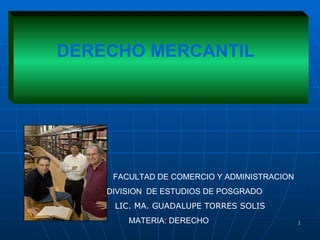 DERECHO MERCANTIL FACULTAD DE COMERCIO Y ADMINISTRACION DIVISION  DE ESTUDIOS DE POSGRADO  LIC. MA. GUADALUPE TORRES SOLIS MATERIA: DERECHO 