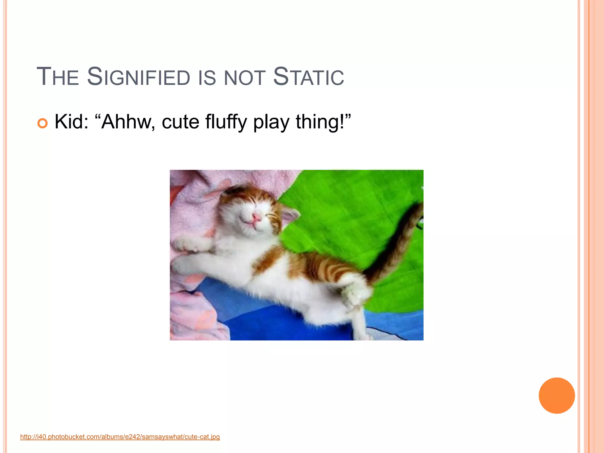 THE SIGNIFIED IS NOT STATIC
         Kid: “Ahhw, cute fluffy play thing!”




http://i40.photobucket.com/albums/e242/samsayswhat/cute-cat.jpg
 