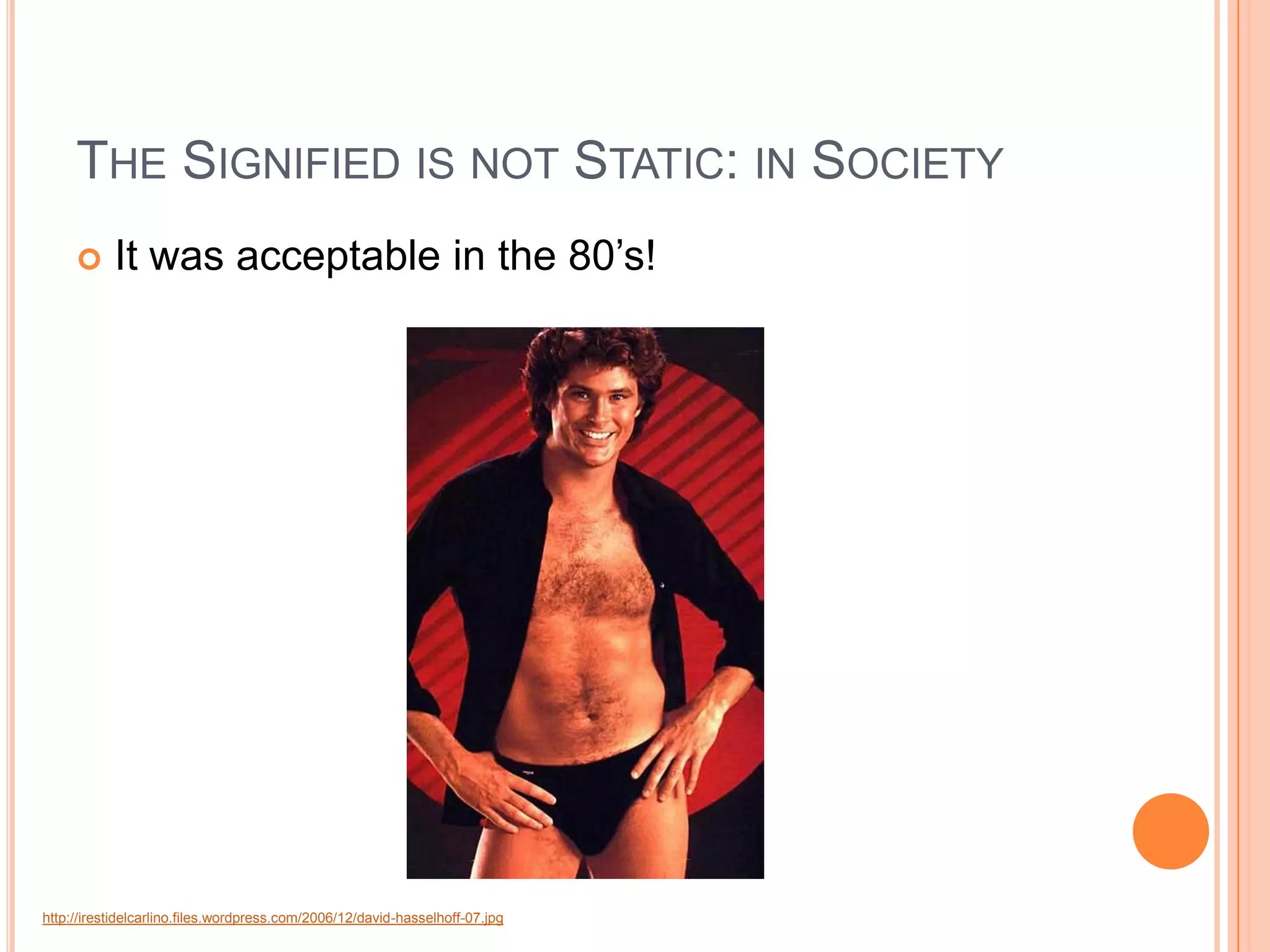 THE SIGNIFIED IS NOT STATIC: IN SOCIETY
          It was acceptable in the 80’s!




http://irestidelcarlino.files.wordpress.com/2006/12/david-hasselhoff-07.jpg
 