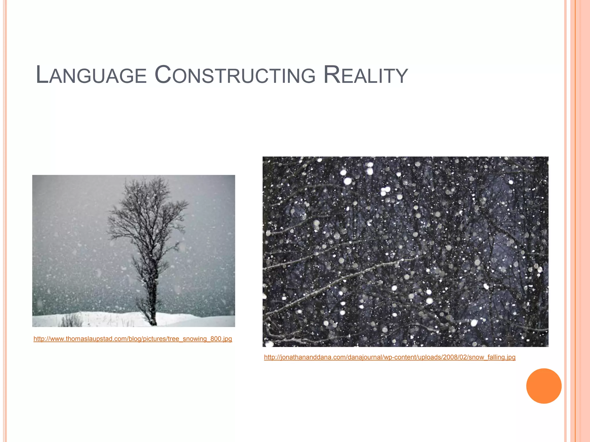 LANGUAGE CONSTRUCTING REALITY




http://www.thomaslaupstad.com/blog/pictures/tree_snowing_800.jpg

                                                                   http://jonathananddana.com/danajournal/wp-content/uploads/2008/02/snow_falling.jpg
 