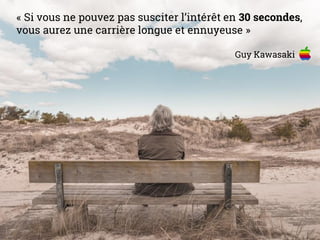 « Si vous ne pouvez pas susciter l’intérêt en 30 secondes,
vous aurez une carrière longue et ennuyeuse »
Guy Kawasaki
 