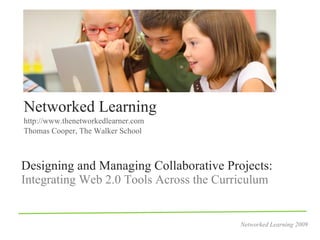 Networked Learning
http://www.thenetworkedlearner.com
Thomas Cooper, The Walker School



Designing and Managing Collaborative Projects:
Integrating Web 2.0 Tools Across the Curriculum


                                         Networked Learning 2009
 
