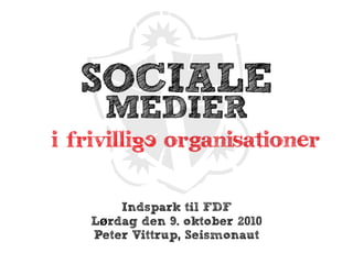 SOCIALE
     MEDIER
I friVILLIGE organisationer

       Indspark til FDF
   Lørdag den 9. oktober 2010
   Peter Vittrup, Seismonaut
 