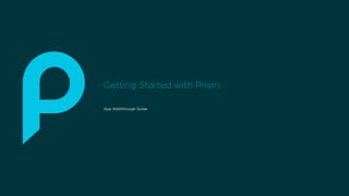 Getting Started with Prism
App Walkthrough Guide
 