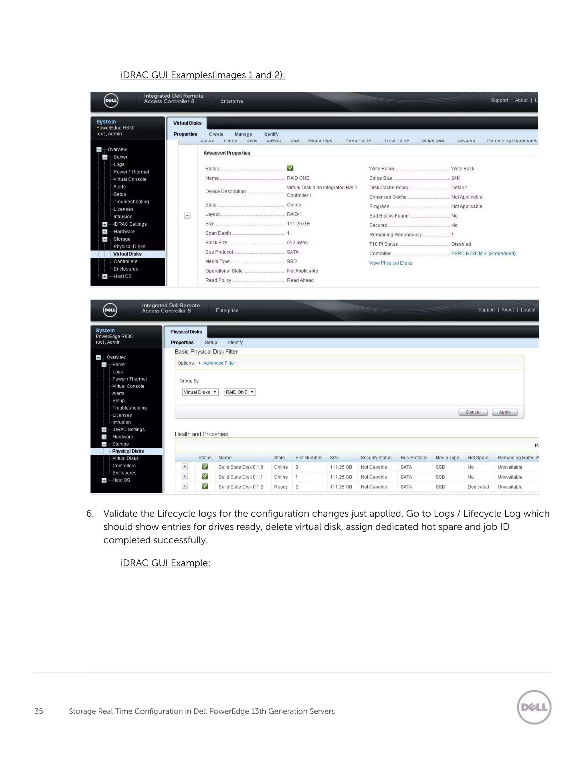 35 Storage Real Time Configuration in Dell PowerEdge 13th Generation Servers
iDRAC GUI Examples(images 1 and 2):
6. Validate the Lifecycle logs for the configuration changes just applied. Go to Logs / Lifecycle Log which
should show entries for drives ready, delete virtual disk, assign dedicated hot spare and job ID
completed successfully.
iDRAC GUI Example:
 