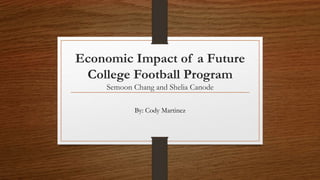 Economic Impact of a Future
College Football Program
Semoon Chang and Shelia Canode
By: Cody Martinez
 