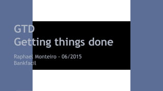 GTD
Getting things done
Raphael Monteiro - 06/2015
Bankfacil
 