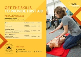 02 6891 9000
www.tafewestern.edu.au
Talk to us
90009 TAFE NSW – Western Institute.
Course Qualification Code Cost
Provide First Aid
Statement
of Attainment
HLTAID003 $197
Children’s First Aid
Provide an Emergency First Aid Response
in an Education and Care Setting
Statement
of Attainment
HLTAID004 $197
Annual CPR Refresher
First Aid—Provide
Cardiopulmonary Resuscitation
Statement
of Attainment
HLTAID001 $65
Wednesday 27 April
Condobolin College from 8.15am to 5.00pm
GET THE SKILLS
FIRST AID TRAINING
TO PROVIDE FIRST AID
 