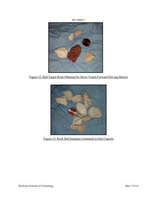 RIT MMET
Rochester Institute of Technology Date 7/19/16
Figure 12: Red Target Rock Obtained by Diver Tested Forward Driving Motion
Figure 13: Rock Bed Samples Contained in One Capsule
 