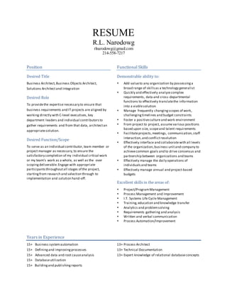 RESUME
R.L. Narodowg
rlnarodowg@gmail.com
214-558-7217
Position
Desired Title
Business Architect, Business Objects Architect,
Solutions Architectand Integration
Desired Role
To providethe expertise necessary to ensure that
business requirements and IT projects are aligned by
working directly with C-level executives, key
department leaders and individual contributorsto
gather requirements and from that data, architectan
appropriatesolution.
Desired Function/Scope
To serve as an individual contributor,team member or
project manager as necessary,to ensure the
satisfactory completion of my individual critical work
or my team’s work as a whole, as well as the over
scoping deliverable.Engage with appropriate
participants throughoutall stages of the project,
startingfrom research and selection through to
implementation and solution hand-off.
Functional Skills
Demonstrable ability to:
 Add valueto any organization by possessinga
broad range of skillsas a technology generalist
 Quickly and effectively analyzecomplex
requirements, data and cross-departmental
functions to effectively translatethe information
into a viablesolution
 Manage frequently changingscopes of work,
challengingtimelines and budget constraints
 Foster a positivecultureand work environment
 From project to project, assume various positions
based upon size, scopeand talent requirements
 Facilitateprojects,meetings, communication,staff
interaction,and conflictresolution
 Effectively interface and collaborate with all levels
of the organization,business unit and company to
achievecommon goals and to drive consensus and
partnership between organizations and teams
 Effectively manage the daily operations of
individualsand teams
 Effectively manage annual and project-based
budgets
Excellent skills in the areas of:
 Project/ProgramManagement
 Process Management and Improvement
 I.T. Systems Life Cycle Management
 Training,education and knowledge transfer
 Analytics and problemsolving
 Requirements gathering and analysis
 Written and verbal communication
 Process Automation/Improvement
Years in Experience
15+ Business systemautomation
15+ Definingand improvingprocesses
15+ Advanced data and root causeanalysis
15+ Databaseutilization
15+ Buildingand publishingreports
13+ Process Architect
13+ Technical Documentation
13+ Expert knowledge of relational databaseconcepts
 
