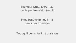 Seymour Cray, 1960 – 37 
cents per transistor (retail) 
Intel 8080 chip, 1974 – 8 
cents per transistor 
Today, 8 cents for 1m transistors 
 
