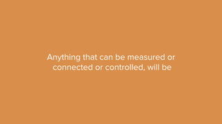 Anything that can be measured or 
connected or controlled, will be 
 