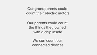 Our grandparents could 
count their electric motors 
Our parents could count 
the things they owned 
with a chip inside 
We can count our 
connected devices 
 