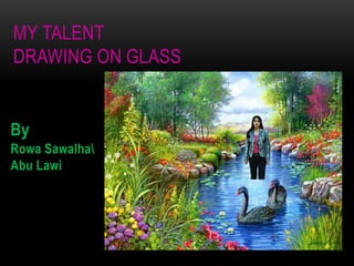 MY TALENT
DRAWING ON GLASS
By
Rowa Sawalha
Abu Lawi
 