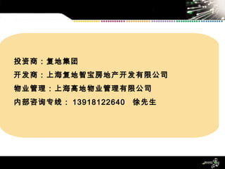 投资商：复地集团 开发商：上海复地智宝房地产开发有限公司 物业管理：上海高地物业管理有限公司 内部咨询专线： 13918122640  徐先生 