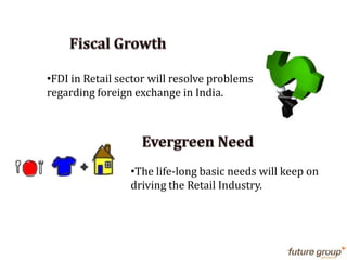 •FDI in Retail sector will resolve problems
regarding foreign exchange in India.
•The life-long basic needs will keep on
driving the Retail Industry.
 