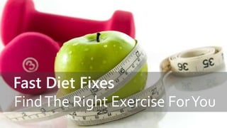 Fast Diet Fixes 
Find The Right Exercise For You 
 
