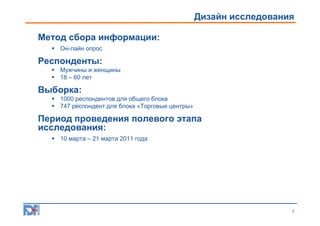 ОПИСАНИЕ ИССЛЕДОВАНИЯ
Дизайн исследования

Метод сбора информации:
 Он-лайн опрос

Респонденты:
 Мужчины и женщины
 18 – 60 лет

Выборка:
 1000 респондентов для общего блока
 747 респондент для блока «Торговые центры»

Период проведения полевого этапа
исследования:
 10 марта – 21 марта 2011 года

2

 