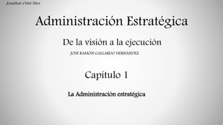 Administración Estratégica
De la visión a la ejecución
Capítulo 1
La Administración estratégica
JOSÉ RAMÓN GALLARDO HERNÁNDEZ
Jonathan Ortíz Páez
 