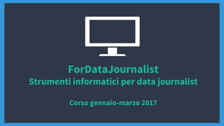 ForDataJournalist
Strumenti informatici per data journalist
Corso gennaio-marzo 2017
 
