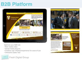 B2B Platform!




 Optimize your B2B site !
 •  Rich media video!
 •  Social media plug-ins!
 •  Creative user interface/experience for ease-of-use!
 •  Interactive Sales Tool !


        Fresh Digital Group
 