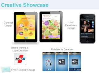 Creative Showcase!


 Concept!                                   User !
 Design!                                 Experience!
                                           Design!




       Brand Identity & !
        Logo Creation!       Rich Media Creative!




       Fresh Digital Group
 