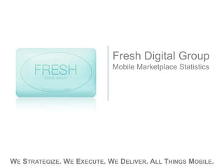 Fresh Digital Group
                            Mobile Marketplace Statistics




WE STRATEGIZE. WE EXECUTE. WE DELIVER. ALL THINGS MOBILE.
 