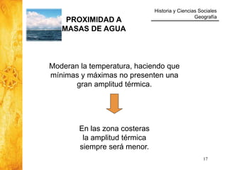 Historia y Ciencias Sociales
Geografía
17
Moderan la temperatura, haciendo que
mínimas y máximas no presenten una
gran amplitud térmica.
En las zona costeras
la amplitud térmica
siempre será menor.
PROXIMIDAD A
MASAS DE AGUA
 
