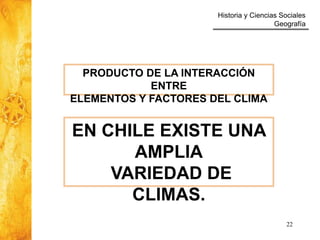 Historia y Ciencias Sociales
Geografía
22
PRODUCTO DE LA INTERACCIÓN
ENTRE
ELEMENTOS Y FACTORES DEL CLIMA
EN CHILE EXISTE UNA
AMPLIA
VARIEDAD DE
CLIMAS.
 