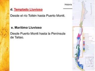 Historia y Ciencias Sociales
Geografía
33
d. Templado Lluvioso
Desde el río Toltén hasta Puerto Montt.
e. Marítimo Lluvioso
Desde Puerto Montt hasta la Península
de Taitao.
 