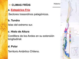 Historia y Ciencias Sociales
Geografía
36
b. Tundra
Islas del extremo sur.
 CLIMAS FRÍOS
a. Estepárico Frío
Sectores trasandinos patagónicos.
c. Hielo de Altura
Cordillera de los Andes en su extensión
longitudinal.
d. Polar
Territorio Antártico Chileno.
 