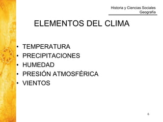 Historia y Ciencias Sociales
Geografía
6
ELEMENTOS DEL CLIMA
• TEMPERATURA
• PRECIPITACIONES
• HUMEDAD
• PRESIÓN ATMOSFÉRICA
• VIENTOS
 