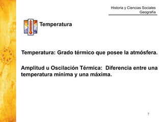 Historia y Ciencias Sociales
Geografía
7
Temperatura
Temperatura: Grado térmico que posee la atmósfera.
Amplitud u Oscilación Térmica: Diferencia entre una
temperatura mínima y una máxima.
 
