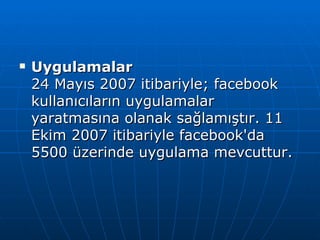 Uygulamalar 24 Mayıs 2007 itibariyle; facebook kullanıcıların uygulamalar yaratmasına olanak sağlamıştır. 11 Ekim 2007 itibariyle facebook'da 5500 üzerinde uygulama mevcuttur. 
