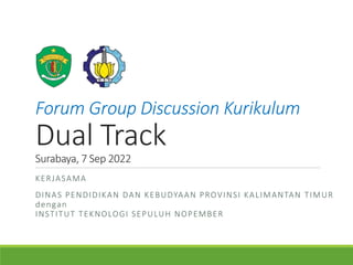 Forum Group Discussion Kurikulum
Dual Track
Surabaya, 7 Sep 2022
KERJASAMA
DINAS PENDIDIKAN DAN KEBUDYAAN PROVINSI KALIMANTAN TIMUR
dengan
INSTITUT TEKNOLOGI SEPULUH NOPEMBER
 
