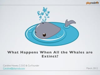 What Ha ppens When All the Whales a re
                  E x tin c t ?

Caroline Howes, C.O.O & Co-Founder
Caroline@playmob.com                   March, 2012
 