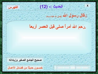 خمسون حديثاً من فضائل الأعمال الحديث  :- (12) قال رسول الله   ( صلى الله عليه وسـلم )  : رَحِمَ الله أمرأً صلى قبل العصر أربعاً .   الفهرس X صحيح الجامع الصغير وزياداته 