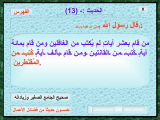 خمسون حديثاً من فضائل الأعمال الحديث  :- (13) قال رسول الله   ( صلى الله عليه وسـلم )  : من قام بعشرِ آياتٍ لم يُكتَب من الغافلين ومن قام بمائة   آيةٍ كُتِبَ من القانتين ومن قام بألف آيةٍ   كُتِبَ من المُقَنْطَرِينَ  .  الفهرس X صحيح الجامع الصغير وزياداته 