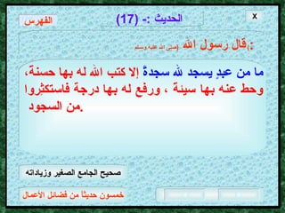 خمسون حديثاً من فضائل الأعمال الحديث  :- (17) قال رسول الله   ( صلى الله عليه وسـلم )  : ما من عبدٍ يسجد لله سجدةً   إلا كتب الله له بها حسنةً،   وحط عنه بها سيئةً ، ورفع له بها درجة فاستكثِروا من السجود  .  الفهرس X صحيح الجامع الصغير وزياداته 