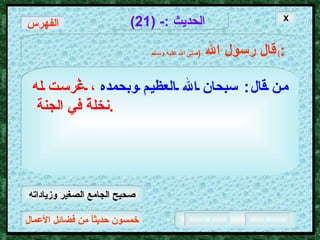 خمسون حديثاً من فضائل الأعمال الحديث  :- (21) قال رسول الله   ( صلى الله عليه وسـلم )  : الفهرس من قال :  سبحان الله العظيم وبحمده   ، غُرست له نخلةٌ في الجنة  .  X صحيح الجامع الصغير وزياداته 