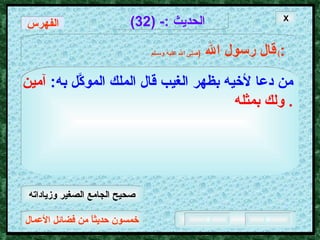 خمسون حديثاً من فضائل الأعمال الحديث  :- (32) قال رسول الله   ( صلى الله عليه وسـلم )  : من دعا لأخيه بظهر الغيب قال الملك الموكَّل به :   آمين ولك بمثله .  X الفهرس صحيح الجامع الصغير وزياداته 