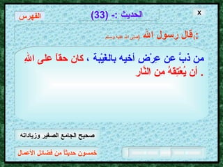 خمسون حديثاً من فضائل الأعمال الحديث  :- (33) قال رسول الله   ( صلى الله عليه وسـلم )  : من ذبَّ عن عِرْضِ أخيه بالغَيْبة ،   كان حقاً على اللهِ أن يُعْتِقَهُ من النَّار .  X الفهرس صحيح الجامع الصغير وزياداته 