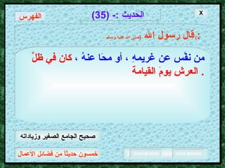 خمسون حديثاً من فضائل الأعمال الحديث  :- (35) قال رسول الله   ( صلى الله عليه وسـلم )  : من نفَّس عن غريمهِ ، أو محَا عنهُ ،   كان في ظلِّ العرشِ يومَ القيامة .  X الفهرس صحيح الجامع الصغير وزياداته 