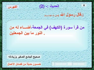 خمسون حديثاً من فضائل الأعمال الحديث  :- (2) قال رسول الله   ( صلى الله عليه وسـلم )  : من قرأ سورة  ( الكهف )  في الجمعة، أضـــاء له من النور ما بين الجمعتين .  الفهرس X صحيح الجامع الصغير وزياداته 