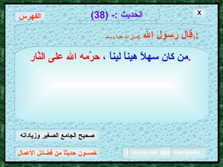 خمسون حديثاً من فضائل الأعمال الحديث  :- (38) قال رسول الله   ( صلى الله عليه وسـلم )  : من كان سهلاً هيناً ليناً ،   حرَّمه الله على النَّار .   X الفهرس صحيح الجامع الصغير وزياداته 