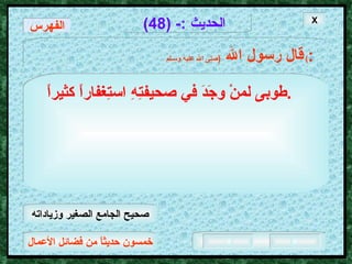 خمسون حديثاً من فضائل الأعمال الحديث  :- (48) قال رسول الله   ( صلى الله عليه وسـلم )  : طوبى لمنْ وجَدَ في صحيفتِهِ استِغفاراً كثيراً .   X الفهرس صحيح الجامع الصغير وزياداته 