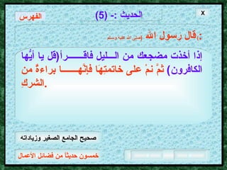 خمسون حديثاً من فضائل الأعمال الحديث  :- (5) قال رسول الله   ( صلى الله عليه وسـلم )  : إذا أخذت مضجعك من الـــليل فاقـــــــرأ ( قل يا أيُّها   الكافرون )   ثمَّ نمْ على خاتمتِهَا فإِنَّهـــــــا براءةٌ من الشركِ . الفهرس X صحيح الجامع الصغير وزياداته 