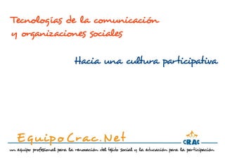 Tecnologías de la comunicación
y organizaciones sociales

            Hacia una cultura participativa
 