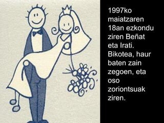 1997ko maiatzaren 18an ezkondu ziren Beñat eta Irati. Bikotea, haur baten zain zegoen, eta oso zoriontsuak ziren. 