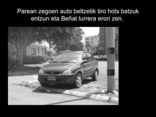 Parean zegoen auto beltzetik tiro hots batzuk entzun eta Beñat lurrera erori zen.   